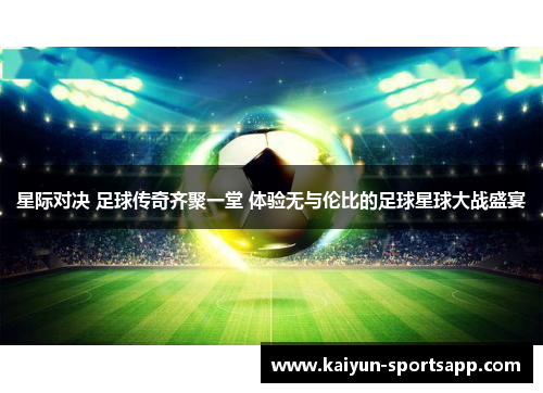 星际对决 足球传奇齐聚一堂 体验无与伦比的足球星球大战盛宴