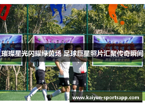璀璨星光闪耀绿茵场 足球巨星照片汇聚传奇瞬间